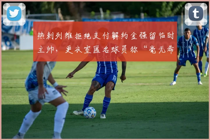 热刺列维拒绝支付解约金强留临时主帅,更衣室匿名球员称“毫无希望”