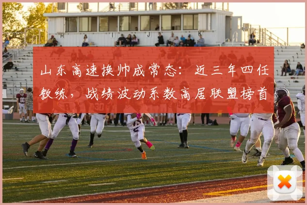 山东高速换帅成常态:近三年四任教练,战绩波动系数高居联盟榜首