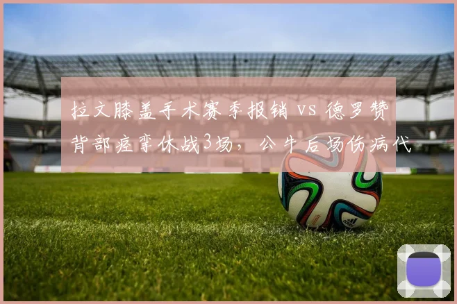 拉文膝盖手术赛季报销 vs 德罗赞背部痉挛休战3场，公牛后场伤病代价一重一轻