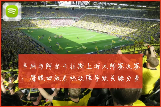 辛纳与阿尔卡拉斯上海大师赛决赛,鹰眼回放系统故障导致关键分重赛