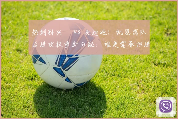 热刺孙兴慜 vs 麦迪逊:凯恩离队后进攻权重新分配,谁更需承担进球责任?
