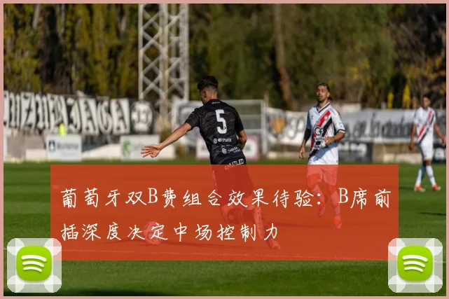 葡萄牙双B费组合效果待验：B席前插深度决定中场控制力