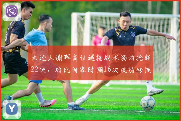 大连人谢晖高位逼抢战术场均抢断22次,对比何塞时期16次攻防转换提速