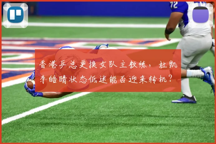 香港乒总更换女队主教练,杜凯琹李皓晴状态低迷能否迎来转机?