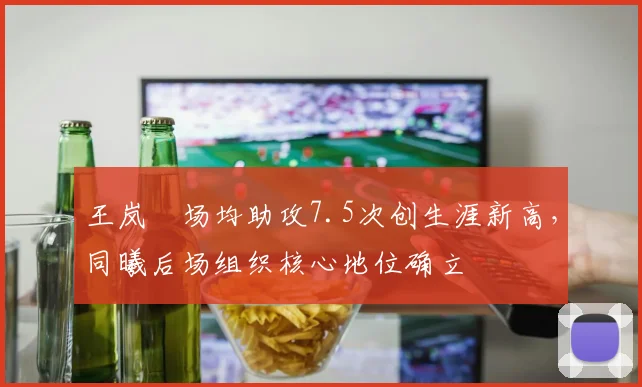 王岚嵚场均助攻7.5次创生涯新高，同曦后场组织核心地位确立