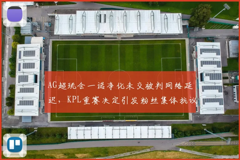 AG超玩会一诺净化未交被判网络延迟,KPL重赛决定引发粉丝集体抗议