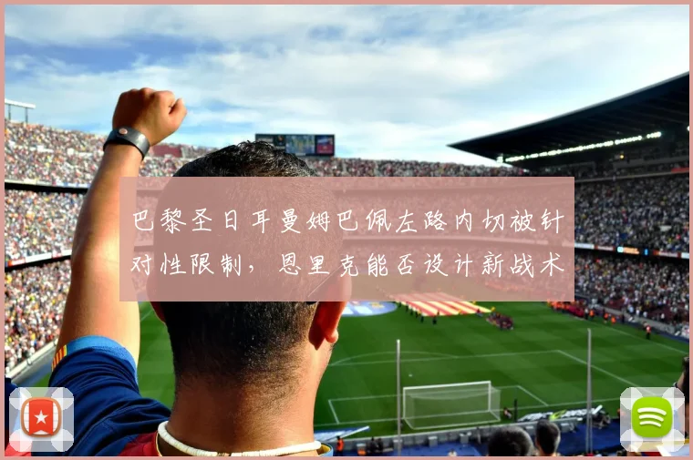 巴黎圣日耳曼姆巴佩左路内切被针对性限制,恩里克能否设计新战术套路?