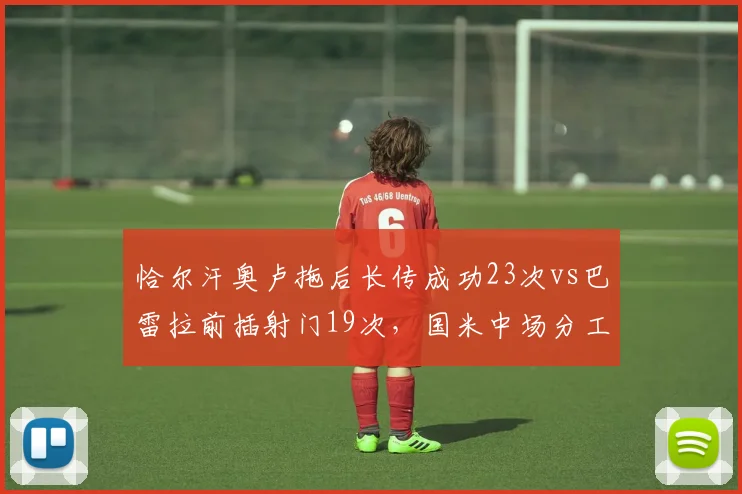 恰尔汗奥卢拖后长传成功23次vs巴雷拉前插射门19次,国米中场分工明确但断层