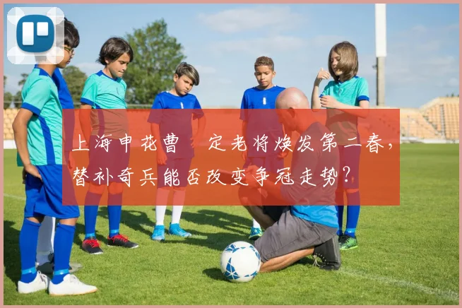 上海申花曹赟定老将焕发第二春,替补奇兵能否改变争冠走势?